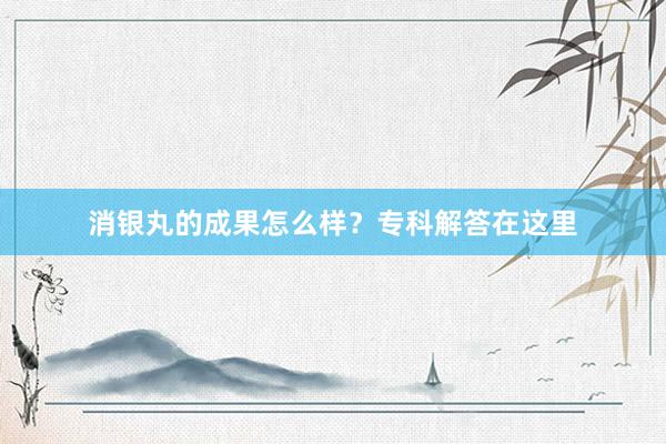 消银丸的成果怎么样？专科解答在这里
