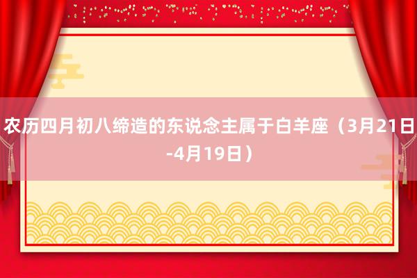 农历四月初八缔造的东说念主属于白羊座（3月21日-4月19日）