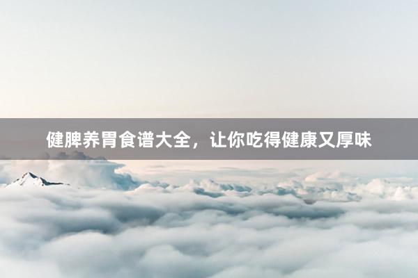 健脾养胃食谱大全，让你吃得健康又厚味
