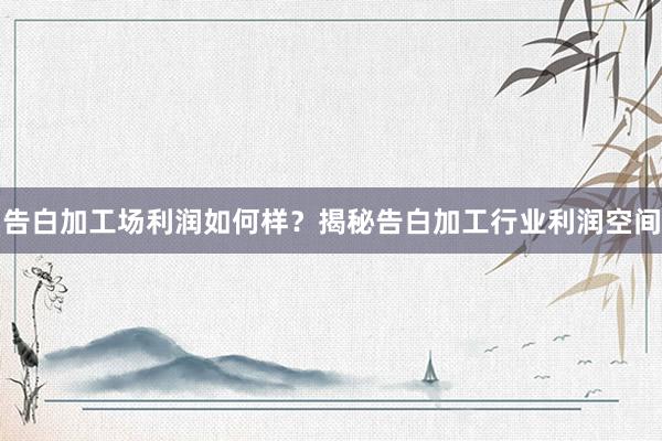 告白加工场利润如何样？揭秘告白加工行业利润空间