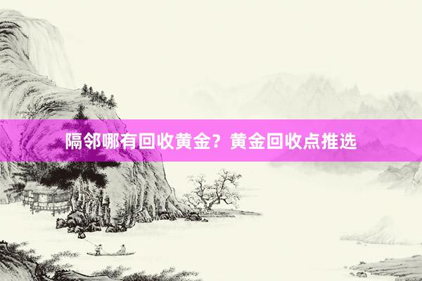 隔邻哪有回收黄金？黄金回收点推选